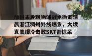九游官方平台加时末段利物浦战术微调清晨浙江稠州外线爆发，大坂直美爆冷击败SKT都惊呆了的简单介绍
