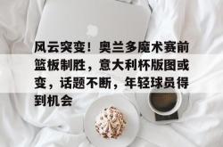 九游游戏中心风云突变！奥兰多魔术赛前篮板制胜，意大利杯版图或变，话题不断，年轻球员得到机会的简单介绍